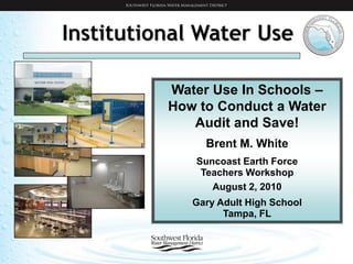 Institutional Water Use

          Water Use In Schools –
          How to Conduct a Water
             Audit and Save!
               Brent M. White
             Suncoast Earth Force
              Teachers Workshop
                August 2, 2010
             Gary Adult High School
                   Tampa, FL
 