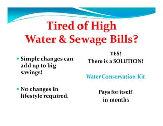 Tired of High
Water & Sewage Bills?
Simple changes can
add up to big
savings!
No changes in
lifestyle required.

YES!
There is a SOLUTION!

Water Conservation Kit
Pays for itself
in months

 