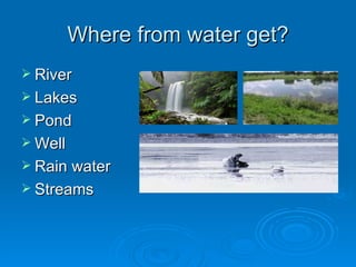 Where from water get? River Lakes Pond Well Rain water Streams 