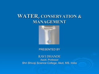 WATER,  CONSERVATION & MANAGEMENT PRESENTED BY RAVI DHANDE Assitt. Professor Shri Shivaji Science College, Akot, MS, India 