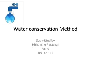 Water conservation Method
Submitted by
Himanshu Parashar
VII-A
Roll no:-21
 
