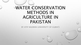 WATER CONSERVATION
METHODS IN
AGRICULTURE IN
PAKISTAN
BY ATIF NAUMAN (UNIVERSITY OF GUJRAT)
 