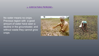 2. AGRICULTURALPROBLEMS :-
No water means no crops.
Previous region with a good
amount of water have seen a
decline in the groundwater, and
without waste they cannot grow
crops
 