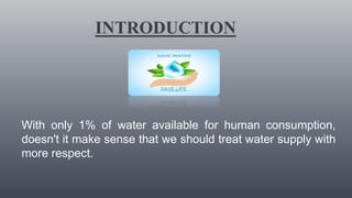 INTRODUCTION
With only 1% of water available for human consumption,
doesn't it make sense that we should treat water supply with
more respect.
 