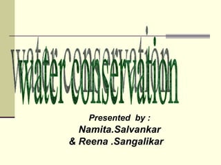 Presented  by : Namita.Salvankar & Reena .Sangalikar   water conservation 