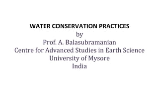 WATER CONSERVATION PRACTICES
by
Prof. A. Balasubramanian
Centre for Advanced Studies in Earth Science
University of Mysore
India
 