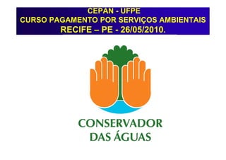 CEPAN - UFPE
CURSO PAGAMENTO POR SERVIÇOS AMBIENTAIS
        RECIFE – PE - 26/05/2010.
 