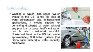 Water wastage
• Wasting of water (also called "water
waste" in the US) is the flip side of
water conservation and, in hous...