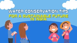 WATER CONSERVATION TIPS
WATER CONSERVATION TIPS
FOR A SUSTAINABLE FUTURE
FOR A SUSTAINABLE FUTURE
IN INDIA
IN INDIA
 