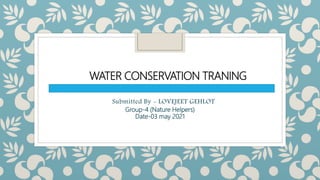 WATER CONSERVATION TRANING
Submitted By - LOVEJEET GEHLOT
Group-4 (Nature Helpers)
Date-03 may 2021
 