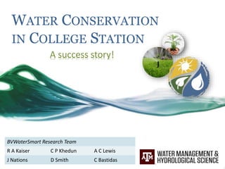 WATER CONSERVATION
IN COLLEGE STATION
A success story!
BVWaterSmart Research Team
R A Kaiser C P Khedun A C Lewis
J Nations D Smith C Bastidas
 