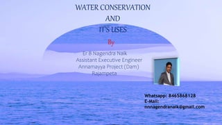 WATER CONSERVATION
AND
IT’S USES
By
Er B Nagendra Naik
Assistant Executive Engineer
Annamayya Project (Dam)
Rajampeta
Whatsapp: 8465868128
E-Mail:
nnnagendranaik@gmail.com
 