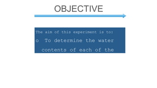 OBJECTIVE
The aim of this experiment is to:
o To determine the water
contents of each of the
drilling fluid samples.
 