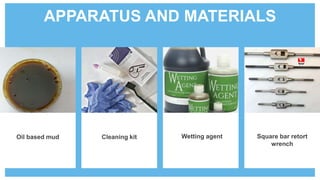 APPARATUS AND MATERIALS
Oil based mud Cleaning kit Wetting agent Square bar retort
wrench
 