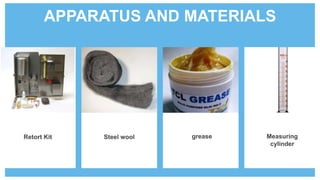 APPARATUS AND MATERIALS
Retort Kit Steel wool grease Measuring
cylinder
 