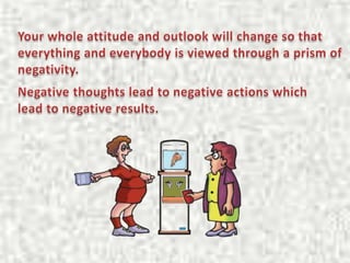 Your whole attitude and outlook will change so that everything and everybody is viewed through a prism of negativity. <br ...