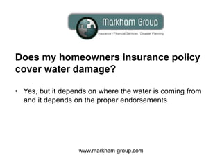 Does my homeowners insurance policy
cover water damage?
• Yes, but it depends on where the water is coming from
and it depends on the proper endorsements
www.markham-group.com
 