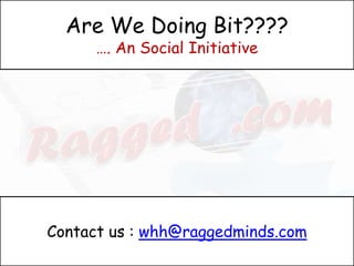 Are We Doing Bit????
      …. An Social Initiative




Contact us : whh@raggedminds.com
 