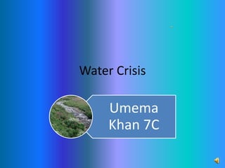 Water Crisis
Umema
Khan 7C
 