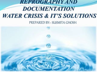 REPROGRAPHY AND
DOCUMENTATION
WATER CRISIS & IT’S SOLUTIONS
PREPARED BY:- SUSMITA GHOSH
 