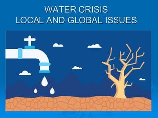 WATER CRISIS
LOCAL AND GLOBAL ISSUES
 