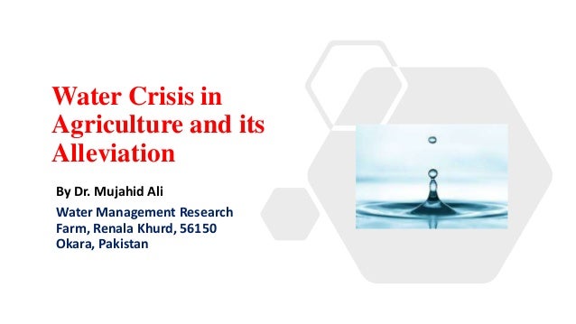 Water Crisis in
Agriculture and its
Alleviation
By Dr. Mujahid Ali
Water Management Research
Farm, Renala Khurd, 56150
Okara, Pakistan
 