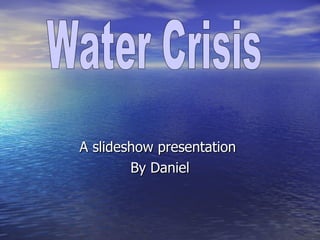 A slideshow presentation  By Daniel Water Crisis 
