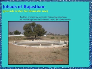 Johads of Rajasthan
(provide water for domestic use)
             Earthen or masonry rainwater harvesting structure,
            for providing water for domestic use to the communities.
 