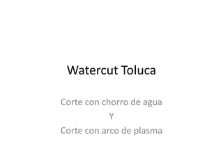 Watercut Toluca

Corte con chorro de agua
            Y
Corte con arco de plasma
 
