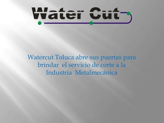 Watercut Toluca abre sus puertas para
brindar el servicio de corte a la
Industria Metalmecánica
 