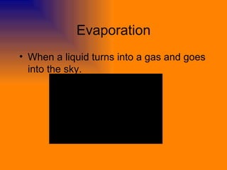 Evaporation When a liquid turns into a gas and goes into the sky. 