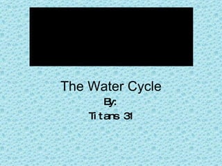 The Water Cycle By: Titans 31 