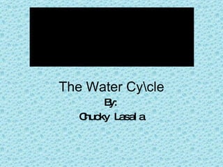 The Water Cyle By: Chucky Lasala 