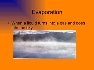 Evaporation When a liquid turns into a gas and goes into the sky. 