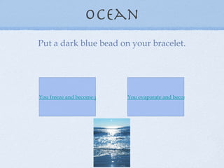 Ocean Put a dark blue bead on your bracelet. You freeze and become part of a glacier. You evaporate and become part of a cloud. 