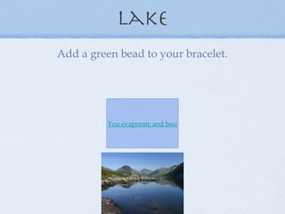 Lake Add a green bead to your bracelet. You evaporate and become part of a cloud. 