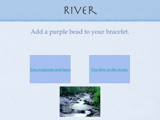 River You evaporate and become part of a cloud. You flow to the ocean. Add a purple bead to your bracelet. 