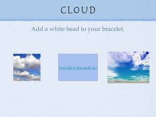 Cloud Add a white bead to your bracelet. You fall to the earth as rain. 