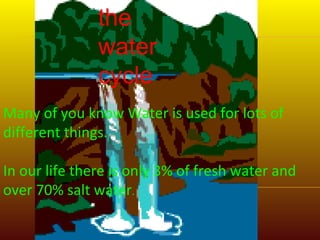 Many of you know Water is used for lots of different things. In our life there is only 3% of fresh water and over 70% salt water . the water cycle 