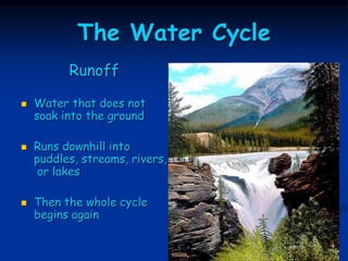 The Water Cycle
          Runoff

   Water that does not
    soak into the ground

   Runs downhill into
    puddles, streams, rivers,
     or lakes

   Then the whole cycle
    begins again
 