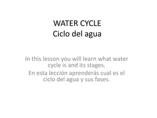 WATER CYCLE
          Ciclo del agua

In this lesson you will learn what water
          cycle is and its stages.
 En esta lección aprenderás cual es el
        ciclo del agua y sus fases.
 