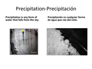Precipitation-Precipitación
Precipitation is any form of     Precipitación es cualquier forma
water that falls from the sky.   de agua que cae del cielo.
 