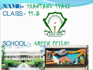 NAM :- SHANTANU TYAGI
    E
CLASS:- 11-B



SCHOOL:- GREEN FEILDS
SCHOOL
 