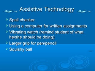 Assistive Technology
 Spell checker
 Using a computer for written assignments
 Vibrating watch (remind student of what
  he/she should be doing)
 Larger grip for pen/pencil
 Squishy ball
 