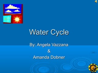 Water Cycle
By: Angela Vazzana
         &
 Amanda Dobner
 