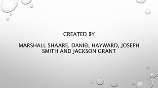 CREATED BY
MARSHALL SHAARE, DANIEL HAYWARD, JOSEPH
SMITH AND JACKSON GRANT
 