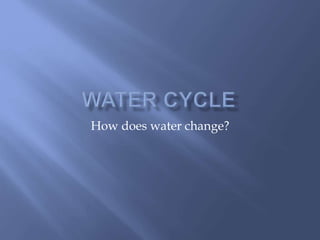 How does water change? 
 