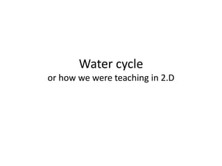 Water cycle
or how we were teaching in 2.D
 
