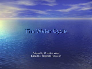 The Water Cycle
The Water Cycle
Original by Christine Ward
Original by Christine Ward
Edited by: Reginald Finley Sr
Edited by: Reginald Finley Sr
 