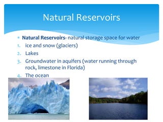  Natural Reservoirs- natural storage space for water
1. ice and snow (glaciers)
2. Lakes
3. Groundwater in aquifers (water running through
rock, limestone in Florida)
4. The ocean
Natural Reservoirs
 